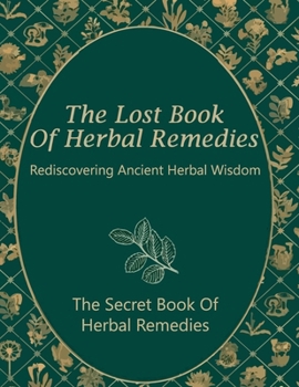 The Secret Book of Herbal Remedies, Rediscovering Ancient Herbal Wisdom: Unlock the Forgotten Power of Plants and Reclaim Your Health