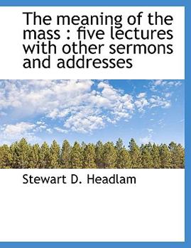 The Meaning of the Mass : Five lectures with other sermons and Addresses