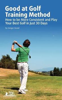 Paperback Good at Golf Training Method: How to Be More Consistent and Play Your Best Golf in Just 30 Days Book