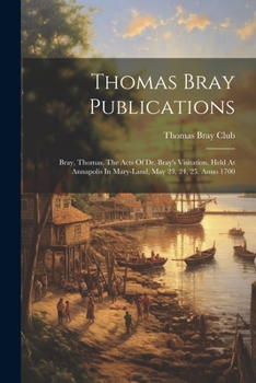 Paperback Thomas Bray Publications: Bray, Thomas. The Acts Of Dr. Bray's Visitation. Held At Annapolis In Mary-land, May 23, 24, 25. Anno 1700 Book