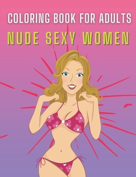 Nude Sexy Women Coloring Book For Adults: Sexy Women Art Designs, Hot Girls and Naughty Models, NSFW -Perfect Gift for Men Dirty Funny Coluring Book