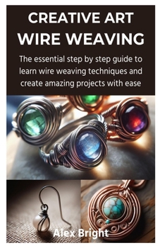 Paperback Creative Art Wire Weaving: The essential step by step guide to learn wire weaving techniques and create amazing projects with ease Book