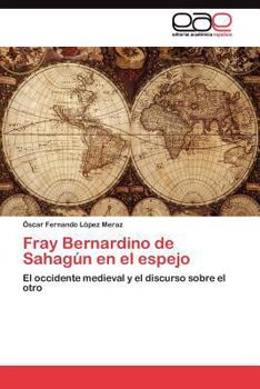 Fray Bernardino de Sahagún en el espejo: El occidente medieval y el discurso sobre el otro