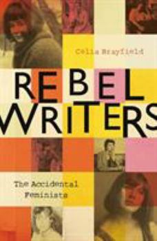 Hardcover Rebel Writers: The Accidental Feminists: Shelagh Delaney - Edna O'Brien - Lynne Reid Banks - Charlotte Bingham - Nell Dunn - Virginia Ironside - Marga Book