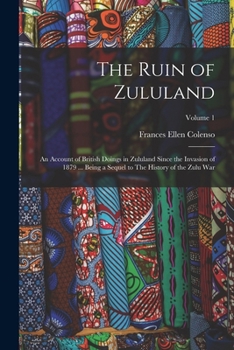 The Ruin of Zululand: An Account of British Doings in Zululand Since the Invasion of 1879 ... Being a Sequel to the History of the Zulu War; Volume 1
