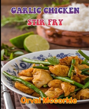 Garlic Chicken Stir Fry: 150 recipe Delicious and Easy The Ultimate Practical Guide Easy bakes Recipes From Around The World garlic chicken sti