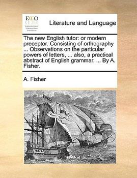 Paperback The New English Tutor: Or Modern Preceptor. Consisting of Orthography ... Observations on the Particular Powers of Letters, ... Also, a Pract Book