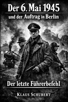 Der 6. Mai 1945 und der Auftrag in Berlin: Der letzte Führerbefehl (Historische Romane von Klaus Schubert) (German Edition)