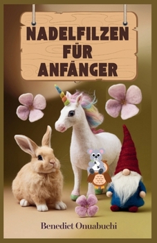 NADELFILZEN FÜR ANFÄNGER: Das ultimative Handbuch zum Nadelfilzen für Anfänger und darüber hinaus (German Edition)
