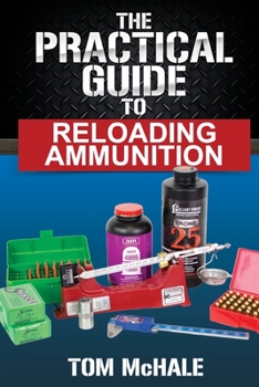 The Insanely Practical Guide to Reloading Ammunition: Learn the easy way to reload your own rifle and pistol cartridges.