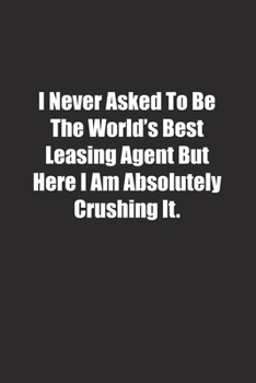 Paperback I Never Asked To Be The World's Best Leasing Agent But Here I Am Absolutely Crushing It.: Lined notebook Book