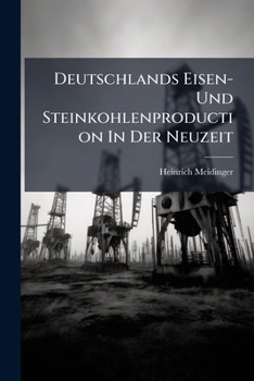Deutschlands Eisen- Und Steinkohlenproduction In Der Neuzeit: Eine Geographisch Statistische Uebersicht. Mit Einer Steinkohlen- U. Eisenkarte V. Deutschland...