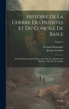 Hardcover Histoire De La Guerre Des Hussites Et Du Concile De Basle: Suivi De Dissertation De Beausobre Sur Les Adamites De Bohème / Éd. Par E. Lenfant; Volume [French] Book