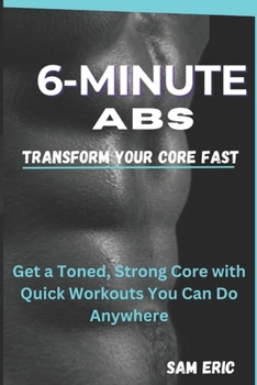 6-MINUTE ABS Transform Your Core Fast: Get a Toned, Strong Core with Quick Workouts You Can Do Anywhere
