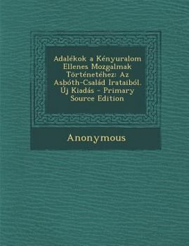 Paperback Adalekok a Kenyuralom Ellenes Mozgalmak Tortenetehez: AZ Asboth-Csalad Irataibol. Uj Kiadas - Primary Source Edition [Hungarian] Book