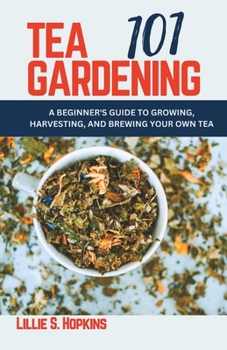 Paperback Tea Gardening 101: A Beginner's Guide to Growing, Harvesting, and Brewing Your Own Tea Book