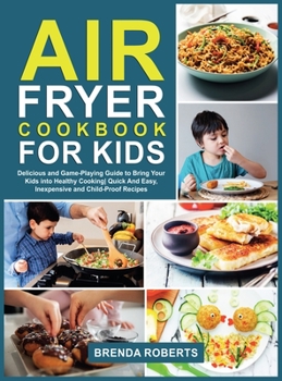 Hardcover Air Fryer Cookbook for Kids: Delicious and Game-Playing Guide to Bring Your Kids Into Healthy Cooking Quick And Easy, Inexpensive and Child-Proof R Book