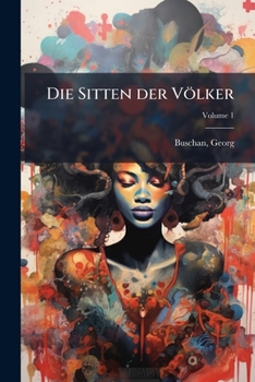 Die Sitten der Völker: Liebe, Ehe, Heirat, Geburt, Religion, Aberglaube, Lebensgewohnheiten, Kultureigentümlichkeiten, Tod und Bestattung bei allen Völkern der Erde; Volume 1