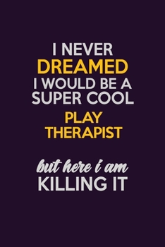I Never Dreamed I Would Be A Super cool Play Therapist But Here I Am Killing It: Career journal, notebook and writing journal for encouraging men, women and kids. A framework for building your career.