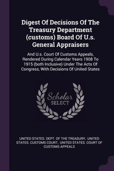 Digest Of Decisions Of The Treasury Department (customs) Board Of U.s. General Appraisers: And U.s. Court Of Customs Appeals, Rendered During Calendar Years 1908 To 1915 (both Inclusive) Under The Act