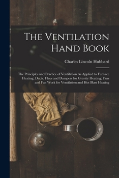 The Ventilation Hand Book: The Principles and Practice of Ventilation As Applied to Furnace Heating; Ducts, Flues and Dampers for Gravity Heating; ... Work for Ventilation and Hot Blast Heating