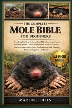 THE COMPLETE MOLES BIBLE FOR BEGINNERS: Everything You Need To Know About Moles: Behavior and habitat, burrowing systems, diet and feeding patterns, ... care routines for beginners & enthusiasts