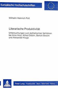 Literarische Produktivitaet: Untersuchungen Zum Aesthetischen Verfahren Bei Arno Holz, Alfred Doeblin, Bertolt Brecht Und Alexander Kluge