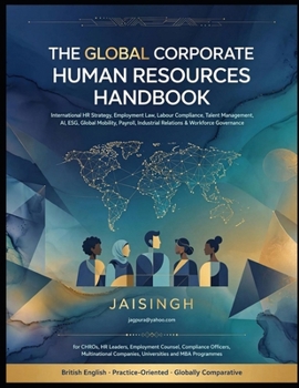 THE GLOBAL CORPORATE HUMAN RESOURCES HANDBOOK: International HR Strategy, Employment Law, Labour Compliance, Talent Management, AI, ESG, Global Mobility, Payroll, Industrial Relations & Workforce Gove