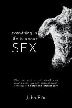 Paperback Everything in Life is about Sex: What you want to and should know about women, love and personal growth in the age of #MeToo and Internet Porn Book
