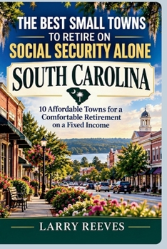 The Best Small Towns to Retire on Social Security Alone: South Carolina: 10 Affordable Towns for a Comfortable Retirement on a Fixed Income (The Social Security Retirement Series)