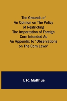 Paperback The Grounds of an Opinion on the Policy of Restricting the Importation of Foreign Corn Intended as an appendix to "Observations on the corn laws" Book