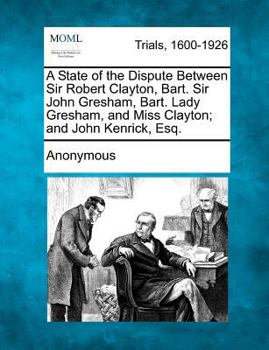 Paperback A State of the Dispute Between Sir Robert Clayton, Bart. Sir John Gresham, Bart. Lady Gresham, and Miss Clayton; And John Kenrick, Esq. Book