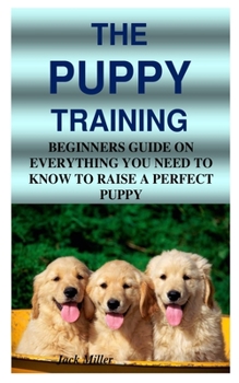 Paperback The Puppy Training: Beginners Guide on Everything You Need to Know to Raise a Perfect Puppy Book