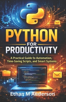 Python for Productivity: A Practical Guide to Automation, Time-Saving Scripts, and Smart Systems