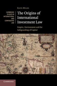 The Origins of International Investment Law: Empire, Environment and the Safeguarding of Capital - Book  of the Cambridge Studies in International and Comparative Law