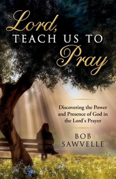 Lord, Teach Us to Pray: Discovering the Power and Presence of God in the Lord's Prayer