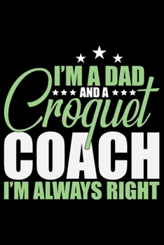 Paperback I'm A Dad And A Croquet Coach I'm Always Right: Cool Croquet Coach Journal Notebook - Gifts Idea for Croquet Coach Notebook for Men & Women. Book