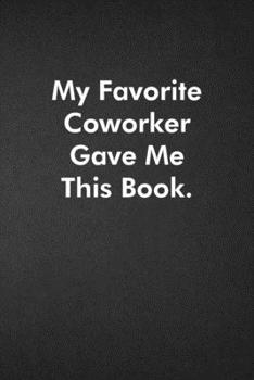 My Favorite Coworker Gave Me This Book.: Blank Lined Journal Coworker Notebook Funny Office Sarcastic Joke, Humor Journal, Original Gag Gift ... Retirement, Secret Santa or Christmas