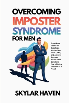 Overcoming Imposter Syndrome for Men: Break Free from Self Sabotage, Master Your Inner Critic, and Achieve Success Without the Constant Fear of Being Exposed as a Fraud