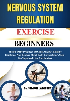 Nervous System Regulation Exercise For Beginners: Simple Daily Practices To Calm Anxiety, Balance Emotions, And Restore Mind-Body Connection A Step-By-Step Guide For And Seniors