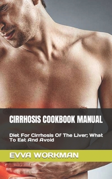 CIRRHOSIS COOKBOOK MANUAL: Diet For Cirrhosis Of The Liver; What To Eat And Avoid