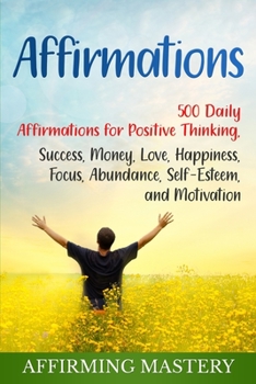 Affirmations : 500 Daily Affirmations for Positive Thinking, Success, Money, Love, Happiness, Focus, Abundance, Self-Esteem, and Motivation