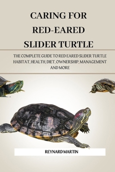 CARING FOR RED-EARED SLIDER TURTLE: THE COMPLETE GUIDE TO RED EARED SLIDER TURTLE HABITAT, HEALTH, DIET, OWNERSHIP, MANAGEMENT AND MORE