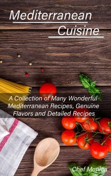 Mediterranean Cuisine: A Collection of Many Wonderful Mediterranean Recipes, Genuine Flavors and Detailed Recipes
