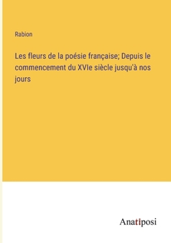 Les fleurs de la poésie française; Depuis le commencement du XVIe siècle jusqu'à nos jours (French Edition)