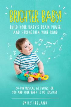 Brighter Baby! Build Your Baby's Brain Power and Strengthen Your Bond: 60+ Musical Activities for You and Your Baby to do Together