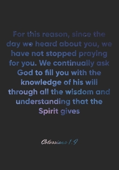 Colossians 1:9 Notebook: For this reason, since the day we heard about you, we have not stopped praying for you. We continually ask God to fill you ... and unders: Colossians 1:9 Notebook Journal
