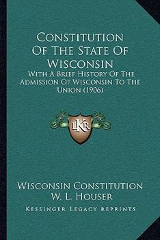 Constitution Of The State Of Wisconsin: With A Brief History Of The Admission Of Wisconsin To The Union