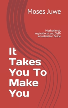 It Takes You To Make You: Motivational, Inspirational and Self-actualization Guide