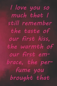 I love you so much that I still remember the taste of our first kiss, the warmth of our first embrace, the perfume you brought that day.: Valentine ... 110 Pages, Soft Matte Cover, 6 x 9 In
